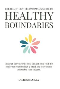 Cover image for The Heart-Centered Woman's Guide to Healthy Boundaries: Discover the Upward Spiral That Can Save Your Life, Heal Your Relationships & Break the Cycle That Is Sabotaging Your Success