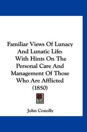 Cover image for Familiar Views of Lunacy and Lunatic Life: With Hints on the Personal Care and Management of Those Who Are Afflicted (1850)
