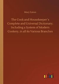 Cover image for The Cook and Housekeepers Complete and Universal Dictionary; Including a System of Modern Cookery, in all its Various Branches