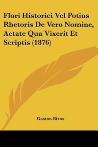 Cover image for Flori Historici Vel Potius Rhetoris de Vero Nomine, Aetate Qua Vixerit Et Scriptis (1876)