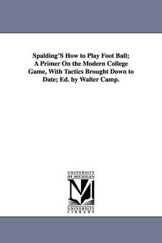 Cover image for Spalding's How to Play Foot Ball; A Primer on the Modern College Game, with Tactics Brought Down to Date; Ed. by Walter Camp.