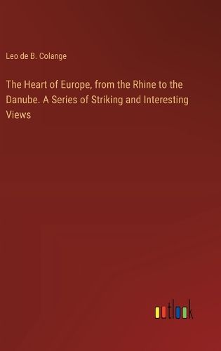 Cover image for The Heart of Europe, from the Rhine to the Danube. A Series of Striking and Interesting Views