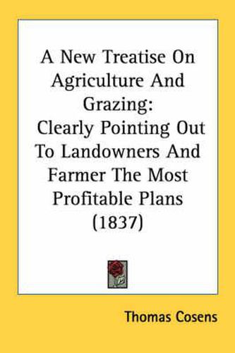 Cover image for A New Treatise on Agriculture and Grazing: Clearly Pointing Out to Landowners and Farmer the Most Profitable Plans (1837)