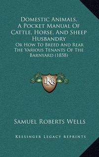 Cover image for Domestic Animals, a Pocket Manual of Cattle, Horse, and Sheep Husbandry: Or How to Breed and Rear the Various Tenants of the Barnyard (1858)