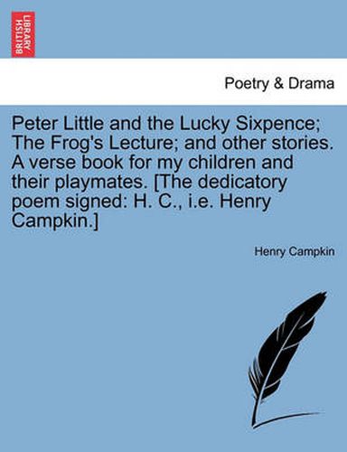 Cover image for Peter Little and the Lucky Sixpence; The Frog's Lecture; And Other Stories. a Verse Book for My Children and Their Playmates. [The Dedicatory Poem Signed: H. C., i.e. Henry Campkin.]