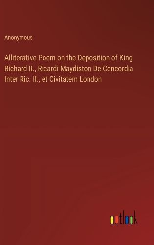 Cover image for Alliterative Poem on the Deposition of King Richard II., Ricardi Maydiston De Concordia Inter Ric. II., et Civitatem London