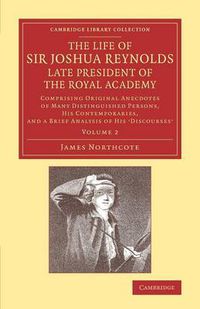 Cover image for The Life of Sir Joshua Reynolds, Ll.D., F.R.S., F.S.A., etc., Late President of the Royal Academy: Volume 2: Comprising Original Anecdotes of Many Distinguished Persons, his Contemporaries, and a Brief Analysis of his Discourses