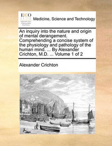 Cover image for An Inquiry Into the Nature and Origin of Mental Derangement. Comprehending a Concise System of the Physiology and Pathology of the Human Mind. ... by Alexander Crichton, M.D. ... Volume 1 of 2