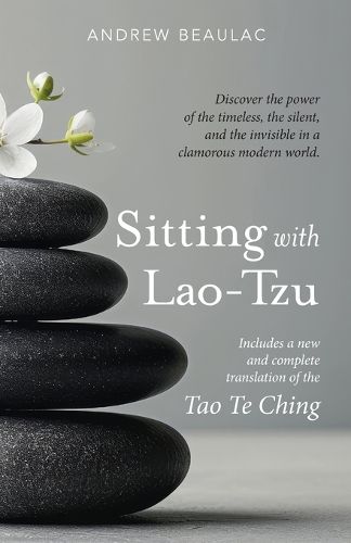 Cover image for Sitting with Lao-Tzu: Discovering the Power of the Timeless, the Silent, and the Invisible in a Clamorous Modern World