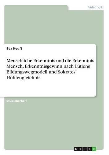 Cover image for Menschliche Erkenntnis und die Erkenntnis Mensch. Erkenntnisgewinn nach Lutjens Bildungswegmodell und Sokrates' Hoehlengleichnis