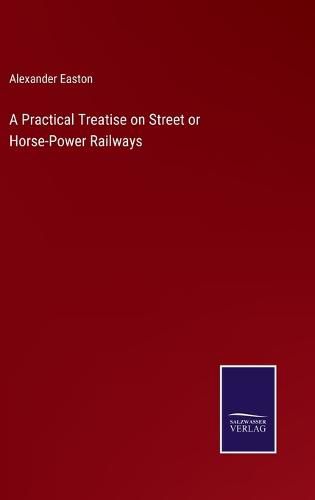 Cover image for A Practical Treatise on Street or Horse-Power Railways