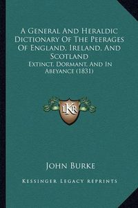 Cover image for A General and Heraldic Dictionary of the Peerages of England, Ireland, and Scotland: Extinct, Dormant, and in Abeyance (1831)