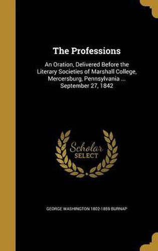 The Professions: An Oration, Delivered Before the Literary Societies of Marshall College, Mercersburg, Pennsylvania ... September 27, 1842