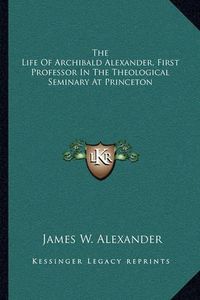Cover image for The Life of Archibald Alexander, First Professor in the Theological Seminary at Princeton
