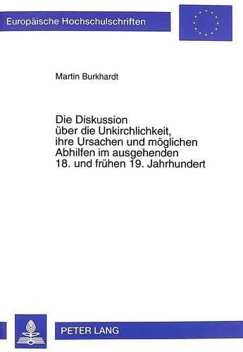 Cover image for Die Diskussion Ueber Die Unkirchlichkeit, Ihre Ursachen Und Moeglichen Abhilfen Im Ausgehenden 18. Und Fruehen 19. Jahrhundert: Dargestellt an Ausgewaehlten Quellen