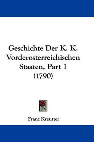 Cover image for Geschichte Der K. K. Vorderosterreichischen Staaten, Part 1 (1790)