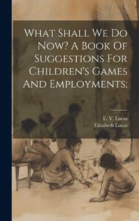 Cover image for What Shall We Do Now? A Book Of Suggestions For Children's Games And Employments;