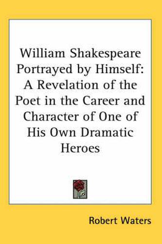 Cover image for William Shakespeare Portrayed by Himself: A Revelation of the Poet in the Career and Character of One of His Own Dramatic Heroes