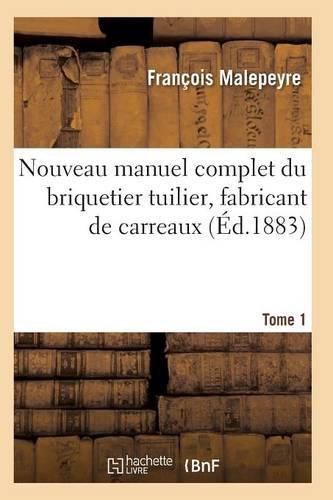 Nouveau Manuel Complet Du Briquetier Tuilier, Fabricant de Carreaux Tome 1