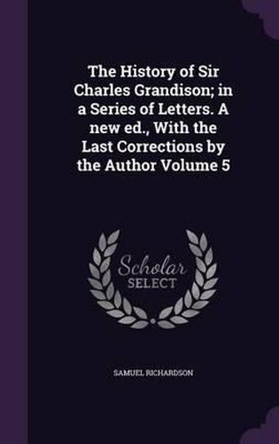 Cover image for The History of Sir Charles Grandison; In a Series of Letters. a New Ed., with the Last Corrections by the Author Volume 5