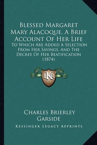 Cover image for Blessed Margaret Mary Alacoque, a Brief Account of Her Life: To Which Are Added a Selection from Her Sayings, and the Decree of Her Beatification (1874)