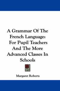 Cover image for A Grammar of the French Language: For Pupil Teachers and the More Advanced Classes in Schools