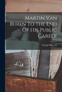 Cover image for Martin Van Buren To the End Of His Public Career