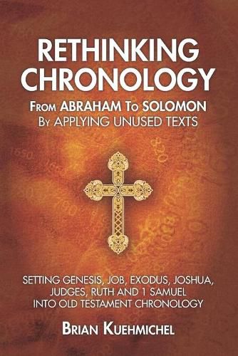 Cover image for Rethinking Chronology from Abraham to Solomon by Applying Unused Texts: Setting Genesis, Job, Exodus, Joshua, Judges, Ruth and 1 Samuel into Old Testament Chronology