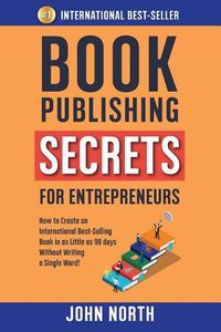 Cover image for Book Publishing Secrets for Entrepreneurs: How to Create an International Best-Selling Book in as Little as 90 Days Without Writing a Single Word!