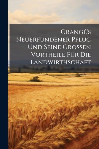 Cover image for Grang 's Neuerfundener Pflug Und Seine Grossen Vortheile F R Die Landwirthschaft: Nebst Beschreibung Des Valcourt'schen Doppelpfluges