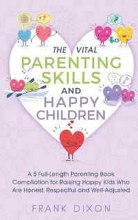 Cover image for The Vital Parenting Skills and Happy Children: A 5 Full-Length Parenting Book Compilation for Raising Happy Kids Who Are Honest, Respectful and Well-Adjusted