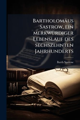 Cover image for Barth. Sastrow, Ein Merkw Rdiger Lebenslauf Des Sechszehnten Jahrhunderts: Bearbeitet Von Lud. Grote. Mit Vorwort Von Phil. Nathusius