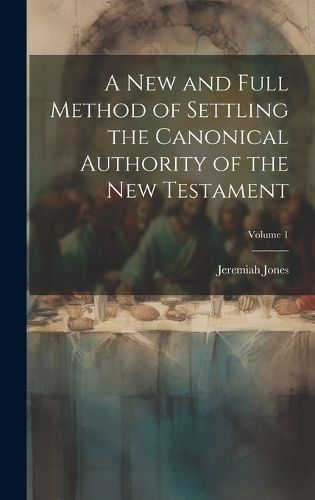 Cover image for A new and Full Method of Settling the Canonical Authority of the New Testament; Volume 1