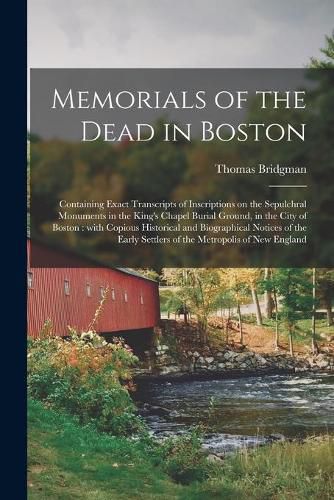 Memorials of the Dead in Boston: Containing Exact Transcripts of Inscriptions on the Sepulchral Monuments in the King's Chapel Burial Ground, in the City of Boston: With Copious Historical and Biographical Notices of the Early Settlers of The...