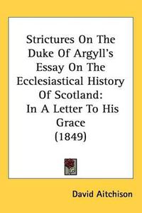 Cover image for Strictures On The Duke Of Argyll's Essay On The Ecclesiastical History Of Scotland: In A Letter To His Grace (1849)