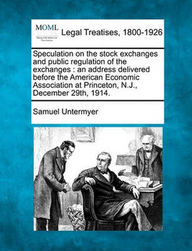 Speculation on the Stock Exchanges and Public Regulation of the Exchanges: An Address Delivered Before the American Economic Association at Princeton, N.J., December 29th, 1914.