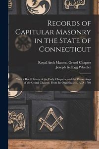 Cover image for Records of Capitular Masonry in the State of Connecticut: With a Brief History of the Early Chapters, and the Proceedings of the Grand Chapter, From Its Organization, A.D. 1798