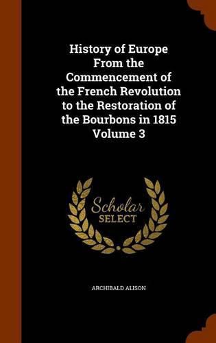 History of Europe from the Commencement of the French Revolution to the Restoration of the Bourbons in 1815 Volume 3