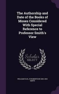 Cover image for The Authorship and Date of the Books of Moses Considered with Special Reference to Professor Smith's View