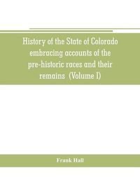 Cover image for History of the State of Colorado, embracing accounts of the pre-historic races and their remains