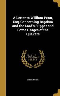 Cover image for A Letter to William Penn, Esq. Concerning Baptism and the Lord's Supper and Some Usages of the Quakers