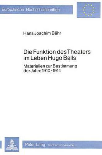 Cover image for Die Funktion Des Theaters Im Leben Hugo Balls: Materialien Zur Bestimmung Der Jahre 1910-1914