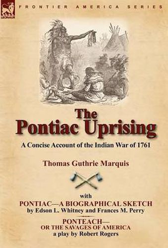 Cover image for The Pontiac Uprising: A Concise Account of the Indian War of 1761 with Pontiac-A Biographical Sketch and Ponteach-Or the Savages of America