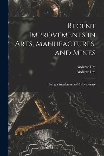 Recent Improvements in Arts, Manufactures, and Mines: Being a Supplement to His Dictionary