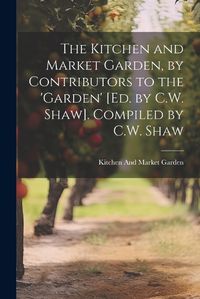 Cover image for The Kitchen and Market Garden, by Contributors to the 'garden' [Ed. by C.W. Shaw]. Compiled by C.W. Shaw