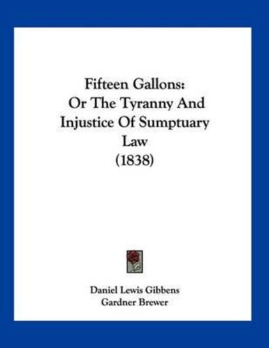 Fifteen Gallons: Or the Tyranny and Injustice of Sumptuary Law (1838)