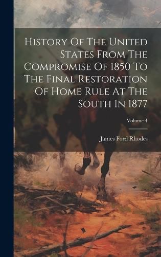 Cover image for History Of The United States From The Compromise Of 1850 To The Final Restoration Of Home Rule At The South In 1877; Volume 4