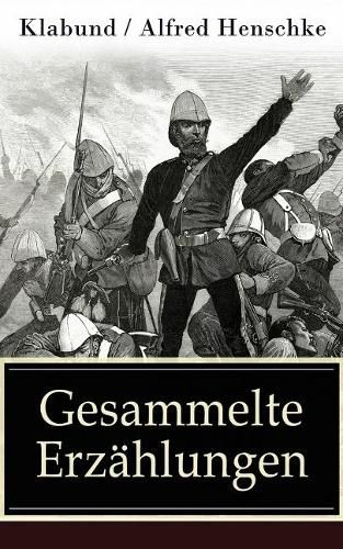 Gesammelte Erzahlungen: 105 Titel: Der braune Teufel von Adrianopel + Bett Nr. 13 + Der Bar + Der sterbende Soldat + Revolution in Montevideo + Abenteuer + Die 99. Wiederkehr des Buddha + Katharina + Marietta und viel mehr