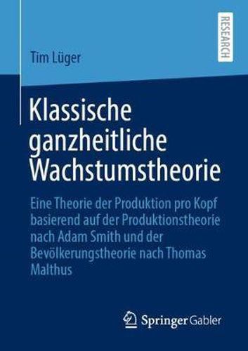 Klassische Ganzheitliche Wachstumstheorie: Eine Theorie Der Produktion Pro Kopf Basierend Auf Der Produktionstheorie Nach Adam Smith Und Der Bevoelkerungstheorie Nach Thomas Malthus