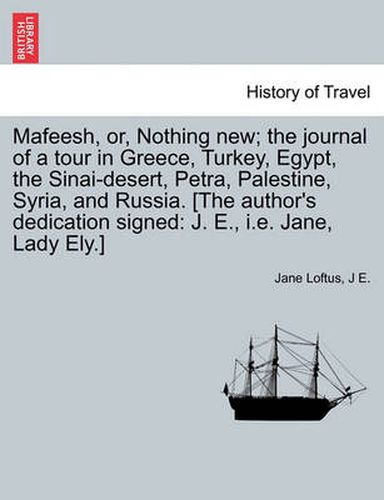 Cover image for Mafeesh, Or, Nothing New; The Journal of a Tour in Greece, Turkey, Egypt, the Sinai-Desert, Petra, Palestine, Syria, and Russia. [The Author's Dedication Signed: J. E., i.e. Jane, Lady Ely.]